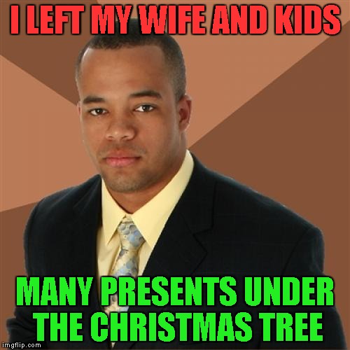 Merry Christmas!  | I LEFT MY WIFE AND KIDS; MANY PRESENTS UNDER THE CHRISTMAS TREE | image tagged in memes,successful black man,christmas,presents,family | made w/ Imgflip meme maker