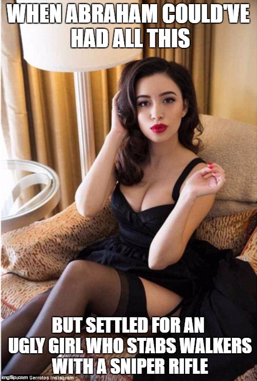 WHEN ABRAHAM COULD'VE HAD ALL THIS BUT SETTLED FOR AN UGLY GIRL WHO STABS WALKERS WITH A SNIPER RIFLE | image tagged in christian serratos hot | made w/ Imgflip meme maker