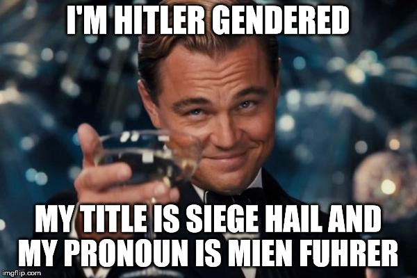 Leonardo Dicaprio Cheers Meme | I'M HITLER GENDERED MY TITLE IS SIEGE HAIL AND MY PRONOUN IS MIEN FUHRER | image tagged in memes,leonardo dicaprio cheers | made w/ Imgflip meme maker