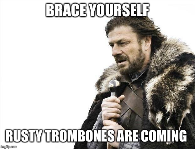 Brace Yourselves X is Coming Meme | BRACE YOURSELF RUSTY TROMBONES ARE COMING | image tagged in memes,brace yourselves x is coming | made w/ Imgflip meme maker