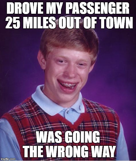 Bad Luck Brian | DROVE MY PASSENGER 25 MILES OUT OF TOWN; WAS GOING THE WRONG WAY | image tagged in memes,bad luck brian | made w/ Imgflip meme maker