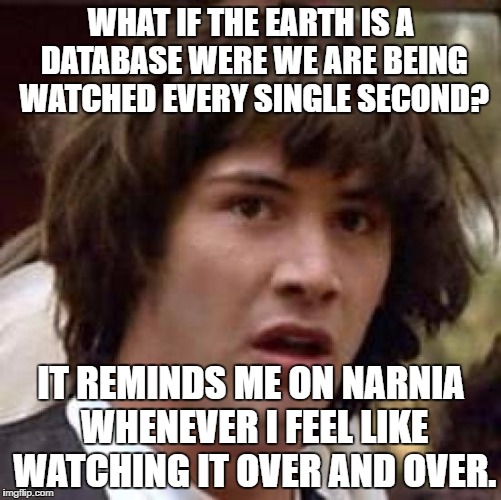 Conspiracy Keanu Meme | WHAT IF THE EARTH IS A DATABASE WERE WE ARE BEING WATCHED EVERY SINGLE SECOND? IT REMINDS ME ON NARNIA WHENEVER I FEEL LIKE WATCHING IT OVER AND OVER. | image tagged in memes,conspiracy keanu | made w/ Imgflip meme maker