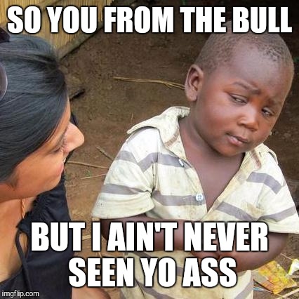 Third World Skeptical Kid Meme | SO YOU FROM THE BULL; BUT I AIN'T NEVER SEEN YO ASS | image tagged in memes,third world skeptical kid | made w/ Imgflip meme maker