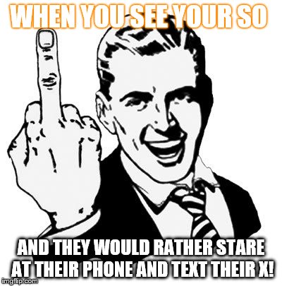 Fuck Off | WHEN YOU SEE YOUR SO; AND THEY WOULD RATHER STARE AT THEIR PHONE AND TEXT THEIR X! | image tagged in fuck off | made w/ Imgflip meme maker