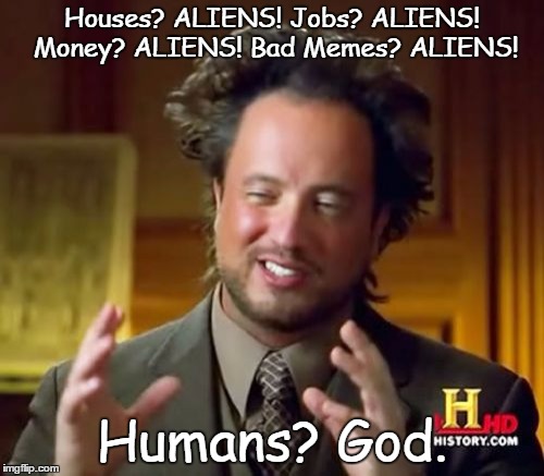 Get Stumped :P (Just for fun, minus the creativity) | Houses? ALIENS! Jobs? ALIENS! Money? ALIENS! Bad Memes? ALIENS! Humans? God. | image tagged in memes,ancient aliens | made w/ Imgflip meme maker