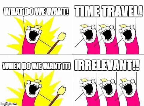 What Do We Want | WHAT DO WE WANT! TIME TRAVEL! IRRELEVANT!! WHEN DO WE WANT IT! | image tagged in memes,what do we want | made w/ Imgflip meme maker