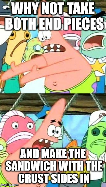 Put It Somewhere Else Patrick Meme | WHY NOT TAKE BOTH END PIECES AND MAKE THE SANDWICH WITH THE CRUST SIDES IN | image tagged in memes,put it somewhere else patrick | made w/ Imgflip meme maker