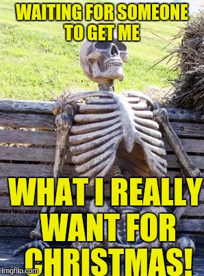 Waiting Skeleton | WAITING FOR SOMEONE TO GET ME; WHAT I REALLY WANT FOR CHRISTMAS! | image tagged in memes,waiting skeleton | made w/ Imgflip meme maker