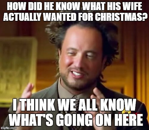 Ancient Aliens Meme | HOW DID HE KNOW WHAT HIS WIFE ACTUALLY WANTED FOR CHRISTMAS? I THINK WE ALL KNOW WHAT'S GOING ON HERE | image tagged in memes,ancient aliens | made w/ Imgflip meme maker