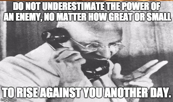 DO NOT UNDERESTIMATE THE POWER OF AN ENEMY, NO MATTER HOW GREAT OR SMALL; TO RISE AGAINST YOU ANOTHER DAY. | made w/ Imgflip meme maker