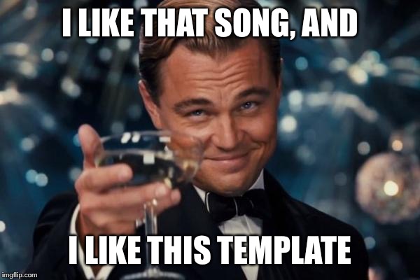 Leonardo Dicaprio Cheers Meme | I LIKE THAT SONG, AND I LIKE THIS TEMPLATE | image tagged in memes,leonardo dicaprio cheers | made w/ Imgflip meme maker