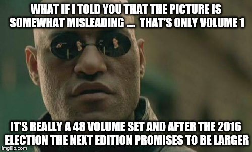 Matrix Morpheus Meme | WHAT IF I TOLD YOU THAT THE PICTURE IS SOMEWHAT MISLEADING ....  THAT'S ONLY VOLUME 1; IT'S REALLY A 48 VOLUME SET AND AFTER THE 2016 ELECTION THE NEXT EDITION PROMISES TO BE LARGER | image tagged in memes,matrix morpheus | made w/ Imgflip meme maker