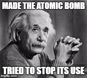 Albert Einstein | MADE THE ATOMIC BOMB; TRIED TO STOP ITS USE | image tagged in albert einstein | made w/ Imgflip meme maker