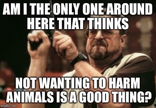 Vegan problems  | AM I THE ONLY ONE AROUND HERE THAT THINKS; NOT WANTING TO HARM ANIMALS IS A GOOD THING? | image tagged in memes,am i the only one around here,vegan,veganism | made w/ Imgflip meme maker