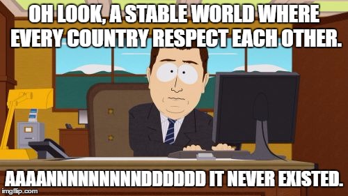 Aaaaand Its Gone Meme | OH LOOK, A STABLE WORLD WHERE EVERY COUNTRY RESPECT EACH OTHER. AAAANNNNNNNNNDDDDDD IT NEVER EXISTED. | image tagged in memes,aaaaand its gone | made w/ Imgflip meme maker