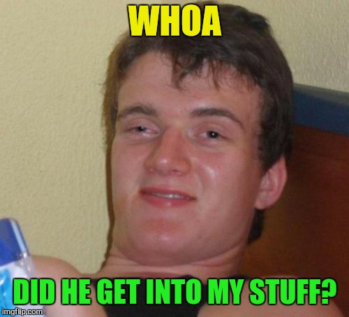 10 Guy Meme | WHOA DID HE GET INTO MY STUFF? | image tagged in memes,10 guy | made w/ Imgflip meme maker