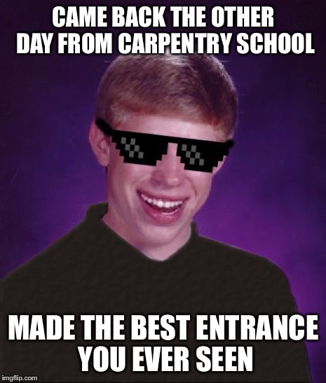 Good Luck Brian - a Butterlover69 template! | CAME BACK THE OTHER DAY FROM CARPENTRY SCHOOL; MADE THE BEST ENTRANCE YOU EVER SEEN | image tagged in good luck brian,memes | made w/ Imgflip meme maker