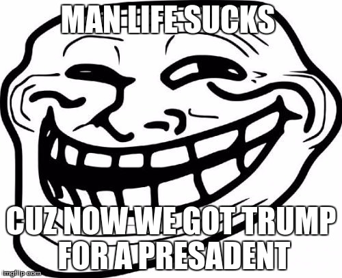 Troll Face Meme | MAN LIFE SUCKS; CUZ NOW WE GOT TRUMP FOR A PRESADENT | image tagged in memes,troll face | made w/ Imgflip meme maker
