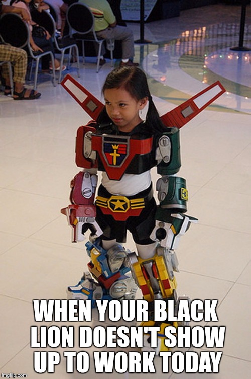 SERIOUSLY black lion! | WHEN YOUR BLACK LION DOESN'T SHOW UP TO WORK TODAY | image tagged in voltron,cosplay,memes | made w/ Imgflip meme maker