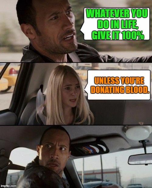 Give it 100% |  WHATEVER YOU DO IN LIFE, GIVE IT 100%; UNLESS YOU'RE DONATING BLOOD. | image tagged in memes,the rock driving,funny,life,blood,humor | made w/ Imgflip meme maker