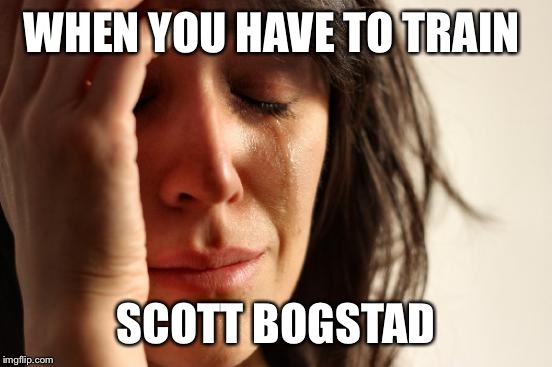First World Problems Meme | WHEN YOU HAVE TO TRAIN; SCOTT BOGSTAD | image tagged in memes,first world problems | made w/ Imgflip meme maker