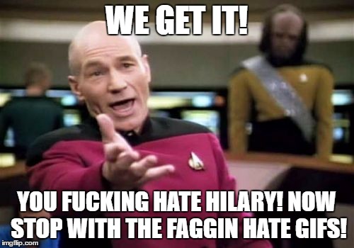 Picard Wtf Meme | WE GET IT! YOU F**KING HATE HILARY! NOW STOP WITH THE F*GGIN HATE GIFS! | image tagged in memes,picard wtf | made w/ Imgflip meme maker