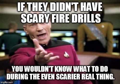 Picard Wtf Meme | IF THEY DIDN'T HAVE SCARY FIRE DRILLS YOU WOULDN'T KNOW WHAT TO DO DURING THE EVEN SCARIER REAL THING. | image tagged in memes,picard wtf | made w/ Imgflip meme maker