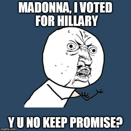 y u no keep promise madonna | MADONNA, I VOTED FOR HILLARY; Y U NO KEEP PROMISE? | image tagged in memes,y u no | made w/ Imgflip meme maker