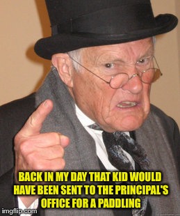 Back In My Day Meme | BACK IN MY DAY THAT KID WOULD HAVE BEEN SENT TO THE PRINCIPAL'S OFFICE FOR A PADDLING | image tagged in memes,back in my day | made w/ Imgflip meme maker