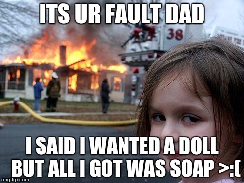 Disaster Girl | ITS UR FAULT DAD; I SAID I WANTED A DOLL  BUT ALL I GOT WAS SOAP >:( | image tagged in memes,disaster girl | made w/ Imgflip meme maker