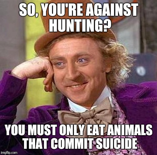 Creepy Condescending Wonka Meme | SO, YOU'RE AGAINST HUNTING? YOU MUST ONLY EAT ANIMALS THAT COMMIT SUICIDE | image tagged in memes,creepy condescending wonka | made w/ Imgflip meme maker