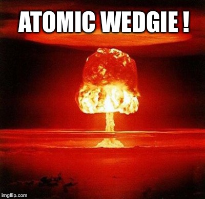 ATOMIC WEDGIE ! | made w/ Imgflip meme maker