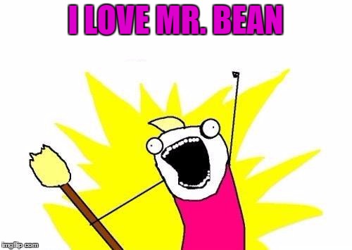 X All The Y Meme | I LOVE MR. BEAN | image tagged in memes,x all the y | made w/ Imgflip meme maker