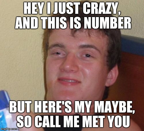 10 Guy | HEY I JUST CRAZY, AND THIS IS NUMBER; BUT HERE'S MY MAYBE, SO CALL ME MET YOU | image tagged in memes,10 guy | made w/ Imgflip meme maker