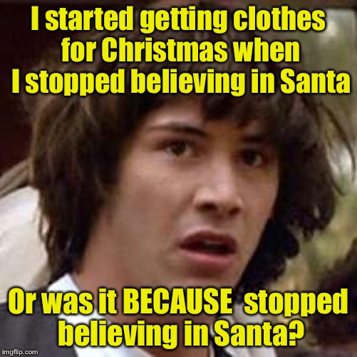 Conspiracy Keanu Meme | I started getting clothes for Christmas when I stopped believing in Santa; Or was it BECAUSE  stopped believing in Santa? | image tagged in memes,conspiracy keanu | made w/ Imgflip meme maker