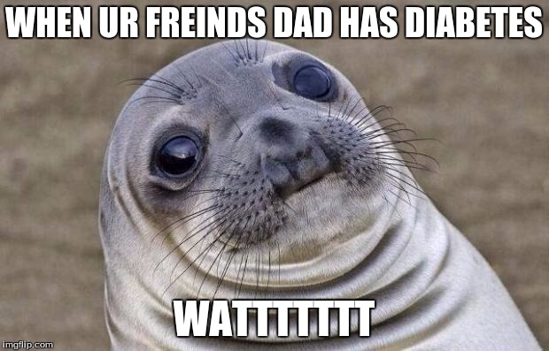 Awkward Moment Sealion | WHEN UR FREINDS DAD HAS DIABETES; WATTTTTTT | image tagged in memes,awkward moment sealion | made w/ Imgflip meme maker