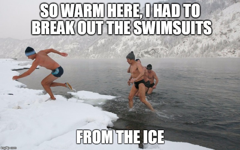 SO WARM HERE, I HAD TO BREAK OUT THE SWIMSUITS FROM THE ICE | made w/ Imgflip meme maker