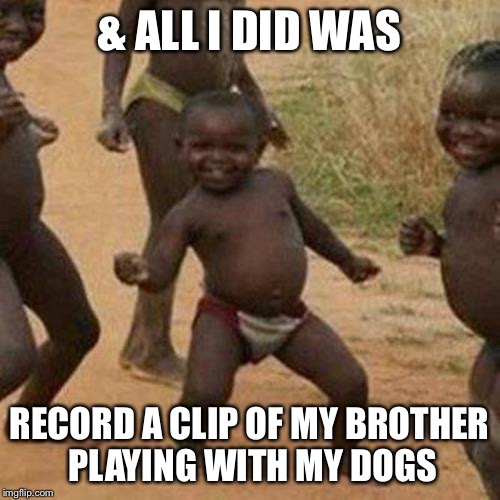 Third World Success Kid Meme | & ALL I DID WAS RECORD A CLIP OF MY BROTHER PLAYING WITH MY DOGS | image tagged in memes,third world success kid | made w/ Imgflip meme maker