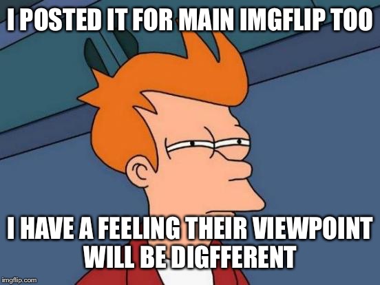 Futurama Fry Meme | I POSTED IT FOR MAIN IMGFLIP TOO I HAVE A FEELING THEIR VIEWPOINT WILL BE DIGFFERENT | image tagged in memes,futurama fry | made w/ Imgflip meme maker