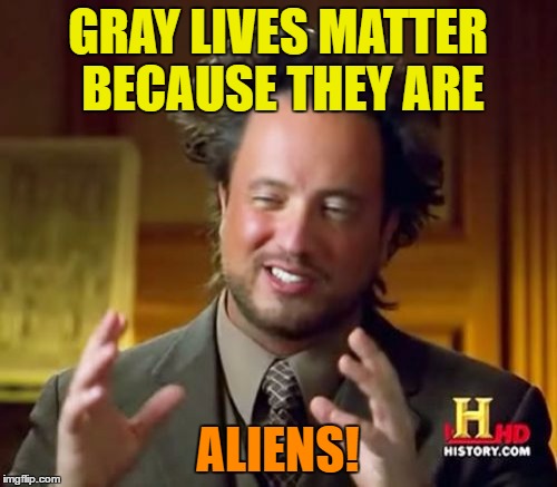 Ancient Aliens Meme | GRAY LIVES MATTER BECAUSE THEY ARE ALIENS! | image tagged in memes,ancient aliens | made w/ Imgflip meme maker