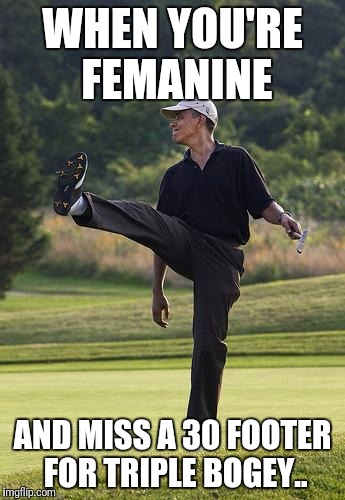 obama golfing punt | WHEN YOU'RE FEMANINE; AND MISS A 30 FOOTER FOR TRIPLE BOGEY.. | image tagged in obama golfing punt | made w/ Imgflip meme maker