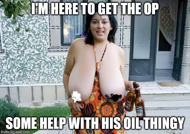 I'M HERE TO GET THE OP; SOME HELP WITH HIS OIL THINGY | made w/ Imgflip meme maker