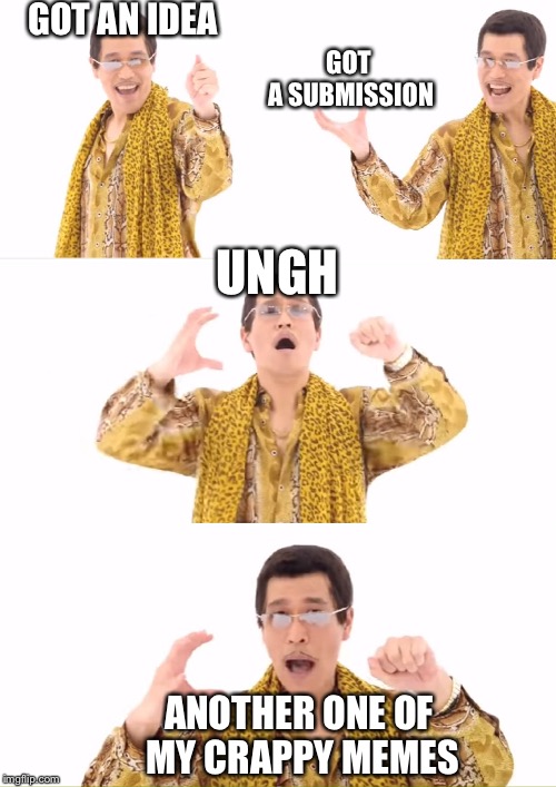 A page out of my meme playbook  | GOT AN IDEA; GOT A SUBMISSION; UNGH; ANOTHER ONE OF MY CRAPPY MEMES | image tagged in memes,ppap | made w/ Imgflip meme maker