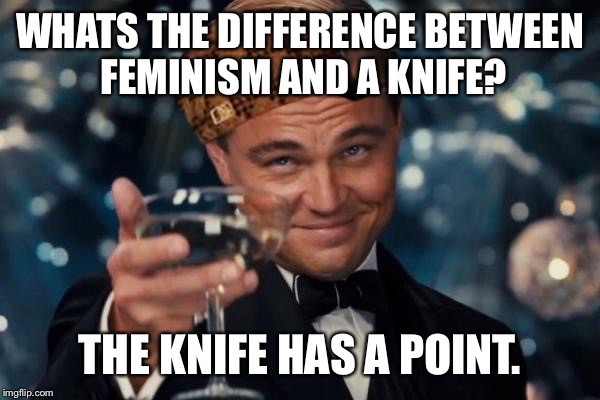 Leonardo Dicaprio Cheers Meme | WHATS THE DIFFERENCE BETWEEN FEMINISM AND A KNIFE? THE KNIFE HAS A POINT. | image tagged in memes,leonardo dicaprio cheers,scumbag | made w/ Imgflip meme maker