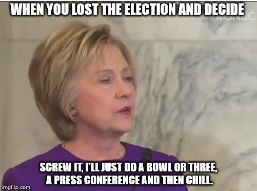 Stoned Hillary | WHEN YOU LOST THE ELECTION AND DECIDE; SCREW IT, I'LL JUST DO A BOWL OR THREE, A PRESS CONFERENCE AND THEN CHILL. | image tagged in hillary clinton | made w/ Imgflip meme maker