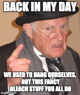 Back In My Day Meme | BACK IN MY DAY; WE USED TO HANG OURSELVES, NOT THIS FANCY BLEACH STUFF YOU ALL DO | image tagged in memes,back in my day | made w/ Imgflip meme maker