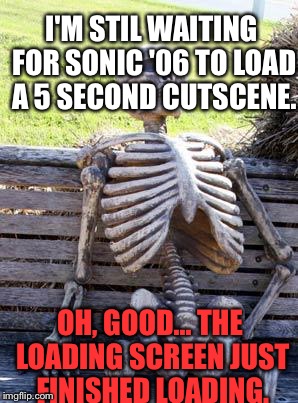 Waiting Skeleton | I'M STIL WAITING FOR SONIC '06 TO LOAD A 5 SECOND CUTSCENE. OH, GOOD... THE LOADING SCREEN JUST FINISHED LOADING. | image tagged in memes,waiting skeleton | made w/ Imgflip meme maker