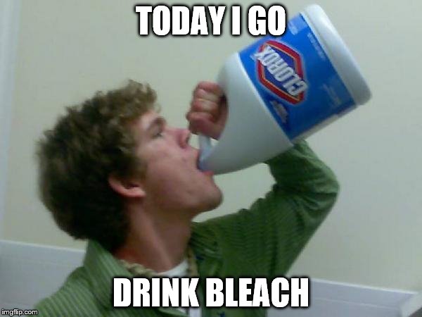 drink bleach | TODAY I GO; DRINK BLEACH | image tagged in drink bleach | made w/ Imgflip meme maker