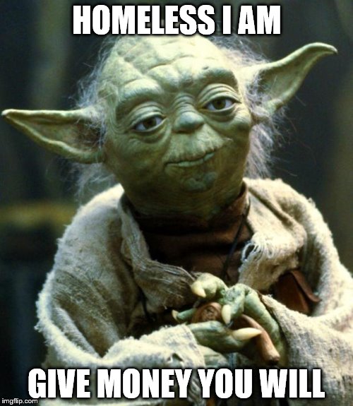 Star Wars Yoda | HOMELESS I AM; GIVE MONEY YOU WILL | image tagged in memes,star wars yoda | made w/ Imgflip meme maker