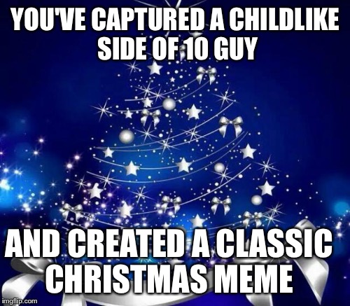 YOU'VE CAPTURED A CHILDLIKE SIDE OF 10 GUY AND CREATED A CLASSIC CHRISTMAS MEME | made w/ Imgflip meme maker